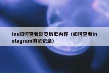 ins如何查看浏览历史内容（如何查看instagram浏览记录）