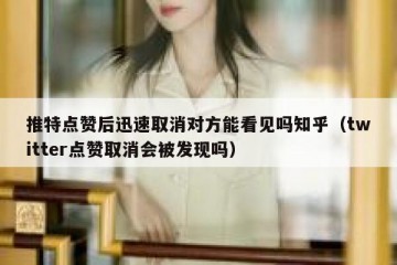 推特点赞后迅速取消对方能看见吗知乎（twitter点赞取消会被发现吗）