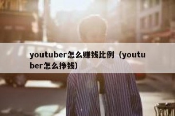 youtuber怎么赚钱比例（youtuber怎么挣钱）