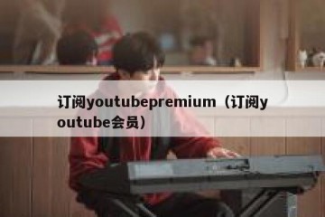 订阅youtubepremium（订阅youtube会员）