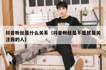 抖音粉丝是什么关系（抖音粉丝是不是就是关注我的人）