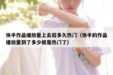 快手作品播放量上去后多久热门（快手的作品播放量到了多少就是热门了）