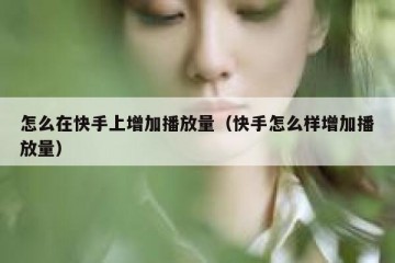 怎么在快手上增加播放量（快手怎么样增加播放量）