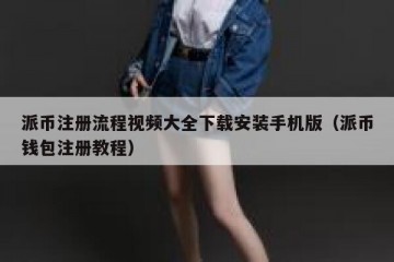 派币注册流程视频大全下载安装手机版（派币钱包注册教程）