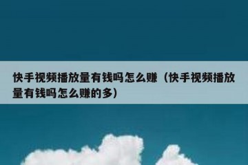 快手视频播放量有钱吗怎么赚（快手视频播放量有钱吗怎么赚的多）