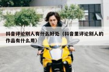 抖音评论别人有什么好处（抖音里评论别人的作品有什么用）