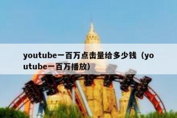 youtube一百万点击量给多少钱（youtube一百万播放）