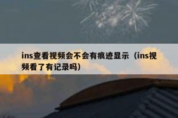 ins查看视频会不会有痕迹显示（ins视频看了有记录吗）