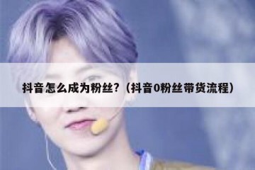 抖音怎么成为粉丝?（抖音0粉丝带货流程）