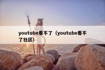youtube看不了（youtube看不了社区）