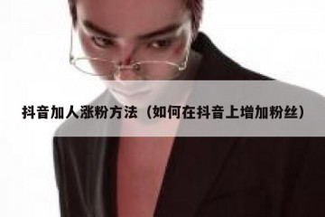 抖音加人涨粉方法（如何在抖音上增加粉丝）