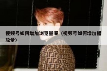视频号如何增加浏览量呢（视频号如何增加播放量）