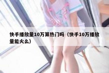 快手播放量10万算热门吗（快手10万播放量能火么）
