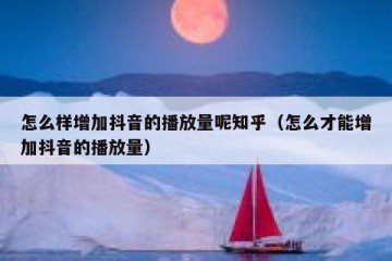 怎么样增加抖音的播放量呢知乎（怎么才能增加抖音的播放量）