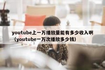 youtube上一万播放量能有多少收入啊（youtube一万次播放多少钱）