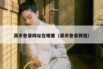 派币登录网址在哪里（派币登录教程）