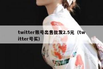 twitter账号出售批发2.5元（twitter号买）