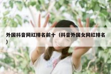 外国抖音网红排名前十（抖音外国女网红排名）