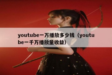 youtube一万播放多少钱（youtube一千万播放量收益）