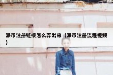 派币注册链接怎么弄出来（派币注册流程视频）