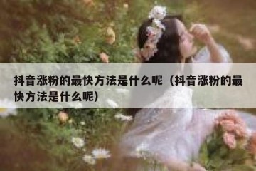 抖音涨粉的最快方法是什么呢（抖音涨粉的最快方法是什么呢）