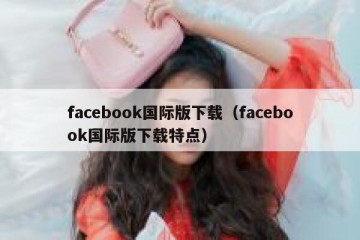 facebook国际版下载（facebook国际版下载特点）