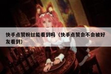 快手点赞粉丝能看到吗（快手点赞会不会被好友看到）