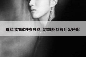 粉丝增加软件有哪些（增加粉丝有什么好处）