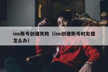 ins账号创建失败（ins创建账号时出错怎么办）