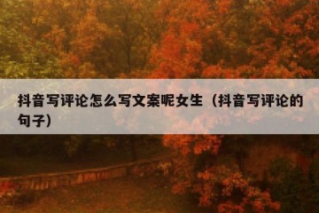 抖音写评论怎么写文案呢女生（抖音写评论的句子）