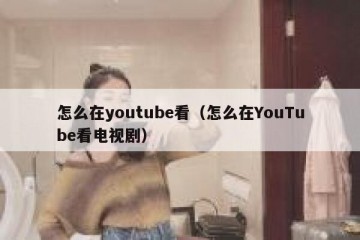 怎么在youtube看（怎么在YouTube看电视剧）