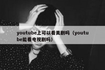 youtube上可以看美剧吗（youtube能看电视剧吗）