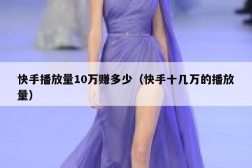 快手播放量10万赚多少（快手十几万的播放量）