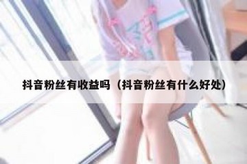 抖音粉丝有收益吗（抖音粉丝有什么好处）