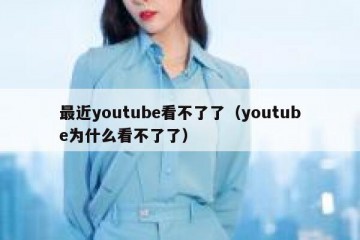 最近youtube看不了了（youtube为什么看不了了）