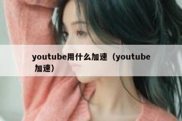 youtube用什么加速（youtube 加速）