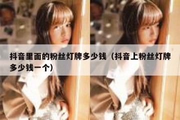 抖音里面的粉丝灯牌多少钱（抖音上粉丝灯牌多少钱一个）