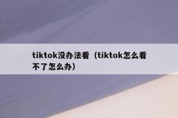 tiktok没办法看（tiktok怎么看不了怎么办）