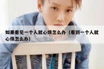 如果看见一个人就心烦怎么办（看到一个人就心烦怎么办）