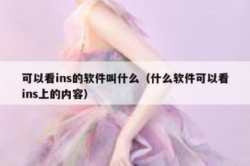可以看ins的软件叫什么（什么软件可以看ins上的内容）