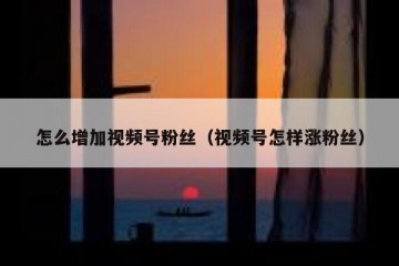 怎么增加视频号粉丝（视频号怎样涨粉丝）