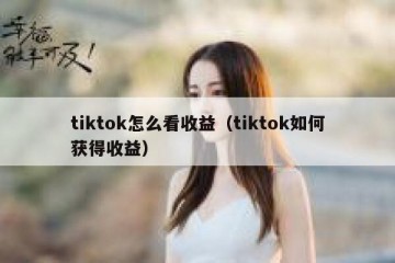 tiktok怎么看收益（tiktok如何获得收益）
