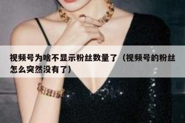 视频号为啥不显示粉丝数量了（视频号的粉丝怎么突然没有了）