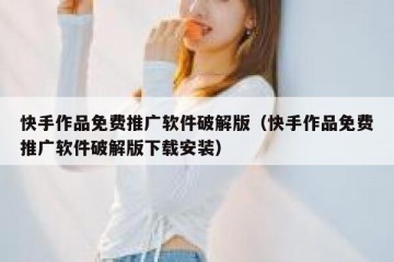 快手作品免费推广软件破解版（快手作品免费推广软件破解版下载安装）