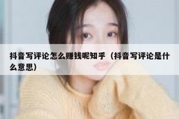 抖音写评论怎么赚钱呢知乎（抖音写评论是什么意思）