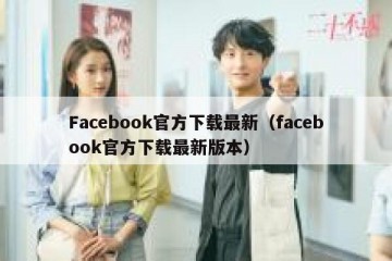 Facebook官方下载最新（facebook官方下载最新版本）