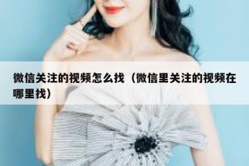 微信关注的视频怎么找（微信里关注的视频在哪里找）