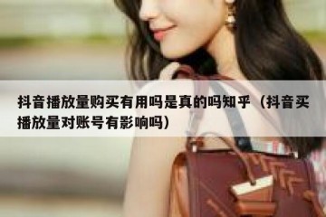 抖音播放量购买有用吗是真的吗知乎（抖音买播放量对账号有影响吗）