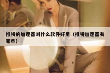 推特的加速器叫什么软件好用（推特加速器有哪些）