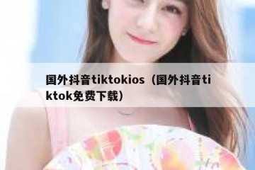 国外抖音tiktokios（国外抖音tiktok免费下载）